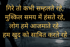 गिरे तो कभी सम्हलते रहे,
मुश्किल समय में हंसते रहे,
लोग हमे आजमाते रहे 
हम खुद को साबित करते रहे
