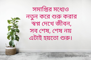 সমাপ্তির মধ্যেও
 নতুন করে শুরু করার
 স্বপ্ন দেখে জীবন,
সব শেষ, শেষ নয়
এটাই হয়তো শুরু।