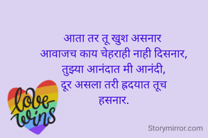 आता तर तू खुश असनार 
आवाजच काय चेहराही नाही दिसनार,
तुझ्या आनंदात मी आनंदी,
दूर असला तरी ह्रदयात तूच
हसनार.
