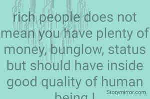 rich people does not mean you have plenty of money, bunglow, status but should have inside good quality of human being !