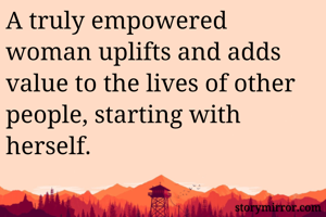 A truly empowered woman uplifts and adds value to the lives of other people, starting with herself.