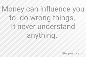 Money can influence you to  do wrong things, 
It never understand anything. 