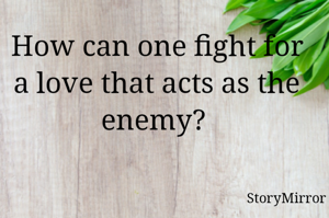 How can one fight for a love that acts as the enemy? 