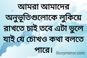 আমরা আমাদের অনুভূতিগুলোকে লুকিয়ে রাখতে চাই তবে এটা ভুলে যাই যে চোখও কথা বলতে পারে।