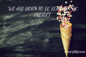 WE ARE BORN TO BE REAL NOT BE PREFECT 