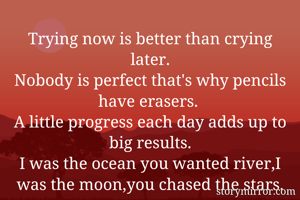 Trying now is better than crying later.
Nobody is perfect that's why pencils have erasers. 
A little progress each day adds up to big results.
I was the ocean you wanted river,I was the moon,you chased the stars.