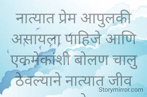 नात्यात प्रेम आपुलकी असायला पाहिजे आणि एकमेकांशी बोलण चालु
ठेवल्याने नात्यात जीव असतो .
प्रभावती संदीप वडवळे