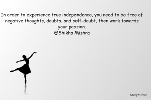 In order to experience true independence, you need to be free of negative thoughts, doubts, and self-doubt, then work towards your passion.
@Shikha Mishra