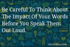 Be Careful To Think About The Impact Of Your Words Before You Speak Them Out Loud.