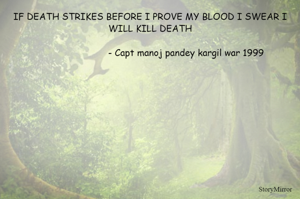 IF DEATH STRIKES BEFORE I PROVE MY BLOOD I SWEAR I WILL KILL DEATH
                                                                                                                                  - Capt manoj pandey kargil war 1999