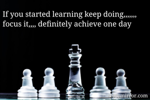 If you started learning keep doing,,,,,,, focus it,,,, definitely achieve one day 