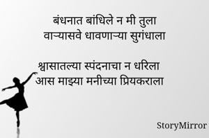 बंधनात बांधिले न मी तुला
वाऱ्यासवे धावणाऱ्या सुगंधाला

श्वासातल्या स्पंदनाचा न धरिला
आस माझ्या मनीच्या प्रियकराला