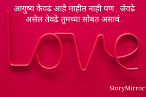 आयुष्य केवढं आहे माहीत नाही पण , जेवढे असेल तेवढे तुमच्या सोबत असावं..