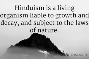 Hinduism is a living organism liable to growth and decay, and subject to the laws of nature.
