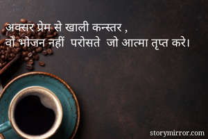 अक्सर प्रेम से खाली कन्स्तर ,
वो भोजन नहीं  परोसते  जो आत्मा तृप्त करे।