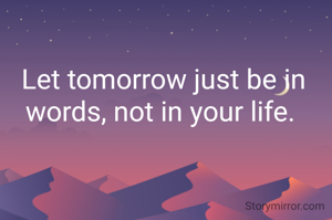 Let tomorrow just be in words, not in your life. 