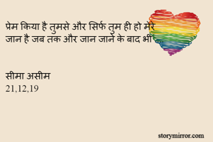 प्रेम किया है तुमसे और सिर्फ तुम ही हो मेरे 
जान है जब तक और जान जाने के बाद भी ....


सीमा असीम 
21,12,19 