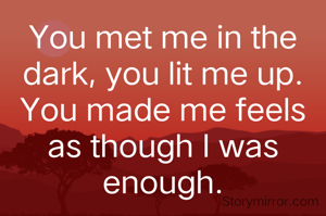 You met me in the dark, you lit me up. You made me feels as though I was enough.