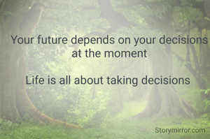Your future depends on your decisions at the moment

Life is all about taking decisions 