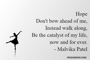 Hope
Don't bow ahead of me,
Instead walk along,
Be the catalyst of my life,
now and for ever.
- Malvika Patel