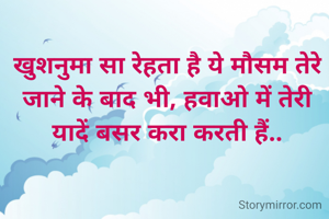 खुशनुमा सा रेहता है ये मौसम तेरे जाने के बाद भी, हवाओ में तेरी यादें बसर करा करती हैं..