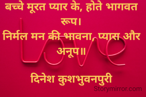 बच्चे मूरत प्यार के, होते भागवत रूप।
निर्मल मन की भावना, प्यारा और अनूप॥

दिनेश कुशभुवनपुरी