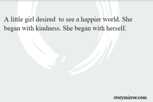 A little girl desired  to see a happier world. She began with kindness. She began with herself.
