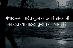 अंधारलेल्या वाटेत तुला आठवावे डोळ्यांनी नकळत त्या वाटेला तुलाच का शोधावं?