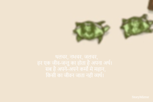 थलचर, नभचर, जलचर,
हर एक जीव-जन्तु का होता है अपना अर्थ।
सब है अपने-अपने कर्मो मे महान,
किसी का जीवन जाता नही व्यर्थ।