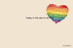 today is the day to do it 
