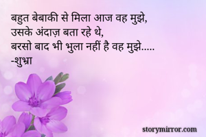 बहुत बेबाकी से मिला आज वह मुझे,
उसके अंदाज़ बता रहे थे,
बरसो बाद भी भुला नहीं है वह मुझे.....
-शुभ्रा
