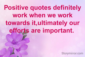 Positive quotes definitely work when we work towards it,ultimately our efforts are important. 