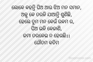 ଲୋକେ କହନ୍ତି ଘିଅ ଆଉ ଝିଅ ମନ ସମାନ,
ଅଳ୍ପ କେ ତରଳି ଯାଆନ୍ତି ଶୁଣିଛି,
ହେଲେ ତୁମ ମନ କେଉଁ ରକମ ର,
ଘିଅ ଭଳି କେଜାଣି,
ଜମା ତରଳେଇ ନ ହେଉଛି।।
ଗୌତମ କଚିମ