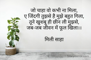 जो चाहा वो कभी ना मिला,
ए जिंदगी तुझसे है मुझे बहुत गिला,
तूने खुशबू ही छीन ली मुझसे,
जब-जब जीवन में फूल खिला।।

मिली साहा
