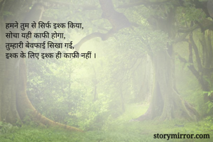 हमने तुम से सिर्फ इश्क किया,
सोचा यही काफी होगा,
तुम्हारी बेवफाई सिखा गई,
इश्क के लिए इश्क ही काफी नहीं ।