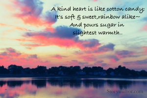 A kind heart is like cotton candy;
It's soft & sweet,rainbow alike~
And pours sugar in 
slightest warmth..
