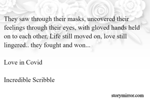 They saw through their masks, uncovered their feelings through their eyes, with gloved hands held on to each other, Life still moved on, love still lingered.. they fought and won...

Love in Covid

Incredible Scribble