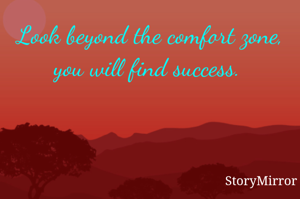 Look beyond the comfort zone, you will find success. 