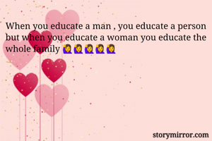 When you educate a man , you educate a person but when you educate a woman you educate the whole family 🙋🙋🙋🙋🙋