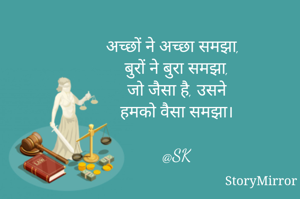 अच्छों ने अच्छा समझा,
बुरों ने बुरा समझा,
जो जैसा है, उसने
हमको वैसा समझा।

@SK
