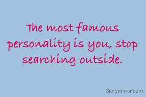 The most famous personality is you, stop searching outside.