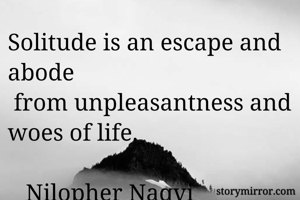 Solitude is an escape and abode
 from unpleasantness and woes of life.

   Nilopher Naqvi 