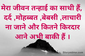 मेरा जीवन तन्हाई का साथी हैं, 
दर्द ,मोहब्बत ,बेबसी ,लाचारी ना जाने और कितने किरदार आने अभी बाकी हैं ।