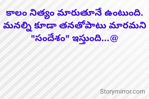 కాలం నిత్యం మారుతూనే ఉంటుంది. మనల్ని కూడా తనతోపాటు మారమని "సందేశం" ఇస్తుంది...@