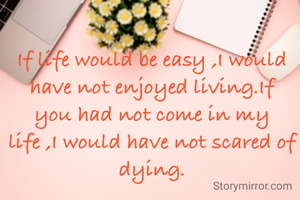 If life would be easy ,I would have not enjoyed living.If you had not come in my life ,I would have not scared of dying.