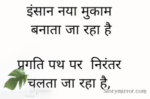इंसान नया मुकाम
 बनाता जा रहा है

प्रगति पथ पर  निरंतर
चलता जा रहा है,

