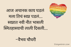 आज अचानक काय घडलं 
मला तिचं स्वप्न पडलं...
स्वप्नात नवी नीत भासली
स्मितहास्याची लाली दिसली...

-वैभव चौधरी