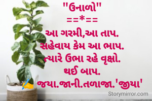"ઉનાળો"
==*==
 આ ગરમી,આ તાપ. 
 સહેવાય કેમ આ ભાપ. 
ત્યારે ઉભા રહે વૃક્ષો.
 થઈ બાપ. 
✍️ જયા.જાની.તળાજા.'જીયા'
