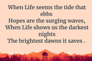 When Life seems the tide that ebbs 
Hopes are the surging waves,
When Life shows us the darkest nights
The brightest dawns it saves . 