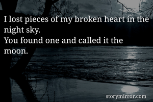 I lost pieces of my broken heart in the night sky.
You found one and called it the moon.